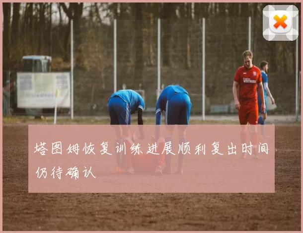 塔图姆恢复训练进展顺利复出时间仍待确认