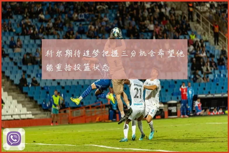 科尔期待追梦把握三分机会希望他能重拾投篮状态