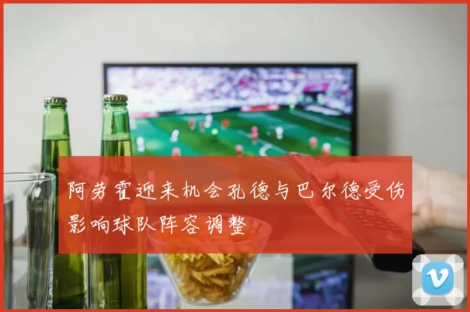 阿劳霍迎来机会孔德与巴尔德受伤影响球队阵容调整