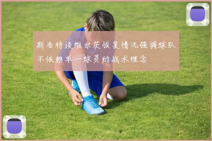 斯洛特谈维尔茨恢复情况强调球队不依赖单一球员的战术理念