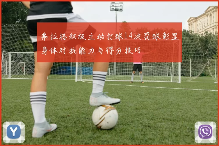 弗拉格积极主动打球14次罚球彰显身体对抗能力与得分技巧