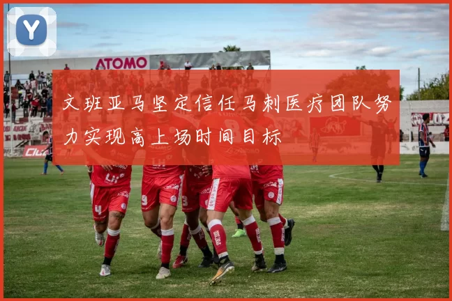 文班亚马坚定信任马刺医疗团队努力实现高上场时间目标