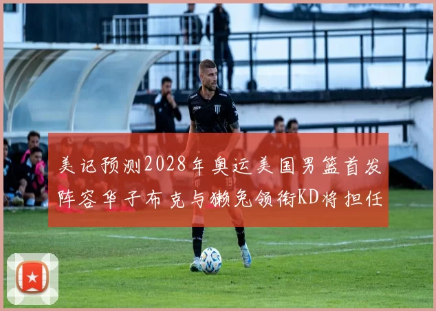 美记预测2028年奥运美国男篮首发阵容华子布克与獭兔领衔KD将担任替补