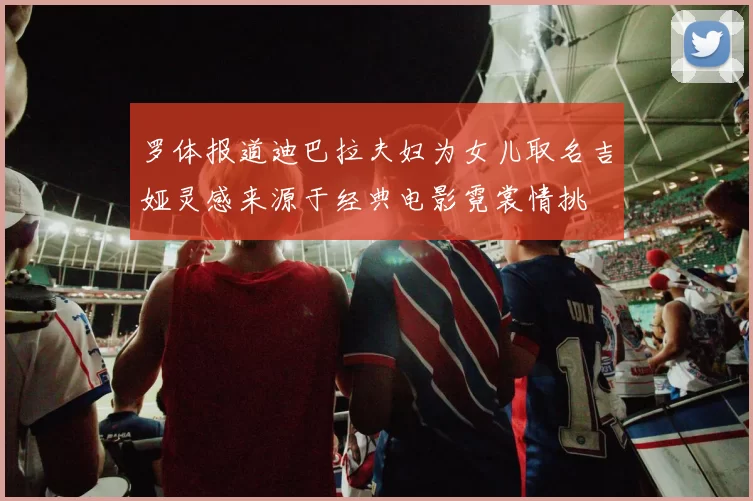 罗体报道迪巴拉夫妇为女儿取名吉娅灵感来源于经典电影霓裳情挑