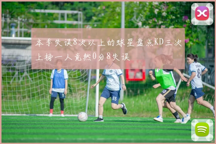 本季失误8次以上的球星盘点KD三次上榜一人竟然0分8失误