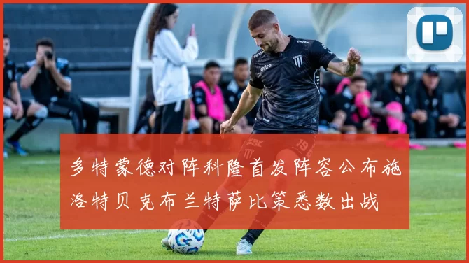 多特蒙德对阵科隆首发阵容公布施洛特贝克布兰特萨比策悉数出战