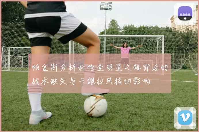 帕金斯分析杜伦全明星之路背后的战术缺失与卡佩拉风格的影响