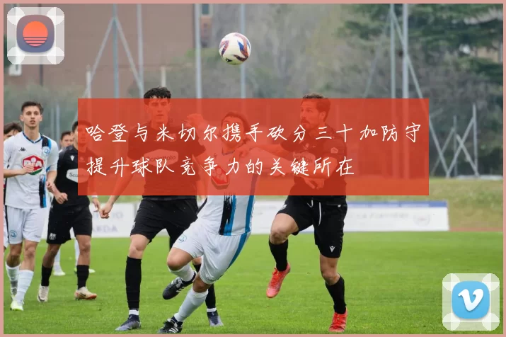 哈登与米切尔携手砍分三十加防守提升球队竞争力的关键所在
