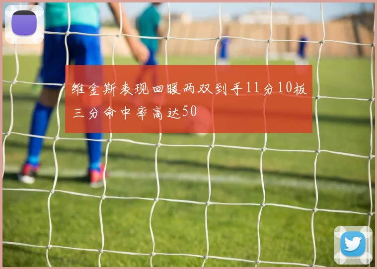维金斯表现回暖两双到手11分10板三分命中率高达50