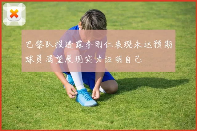 巴黎队报透露李刚仁表现未达预期球员渴望展现实力证明自己