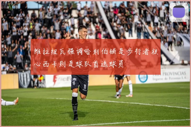 维拉纽瓦强调哈利伯顿是步行者核心西卡则是球队首选球员