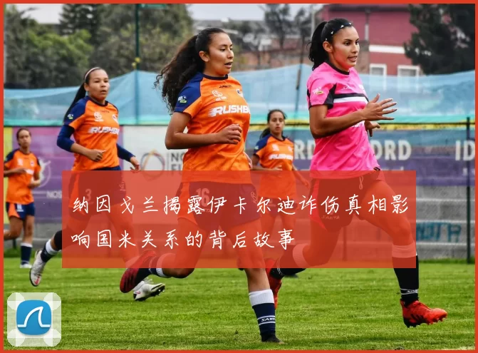 纳因戈兰揭露伊卡尔迪诈伤真相影响国米关系的背后故事