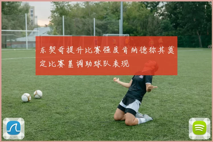 东契奇提升比赛强度肯纳德称其奠定比赛基调助球队表现
