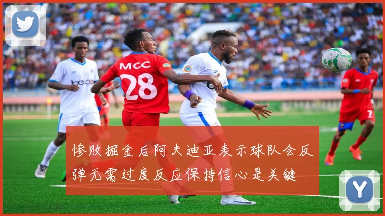 惨败掘金后阿夫迪亚表示球队会反弹无需过度反应保持信心是关键