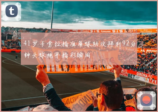 41岁卡索拉精准角球助攻拜利92分钟头球绝平精彩瞬间