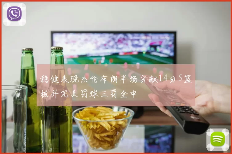 稳健表现杰伦布朗半场贡献14分5篮板并完美罚球三罚全中