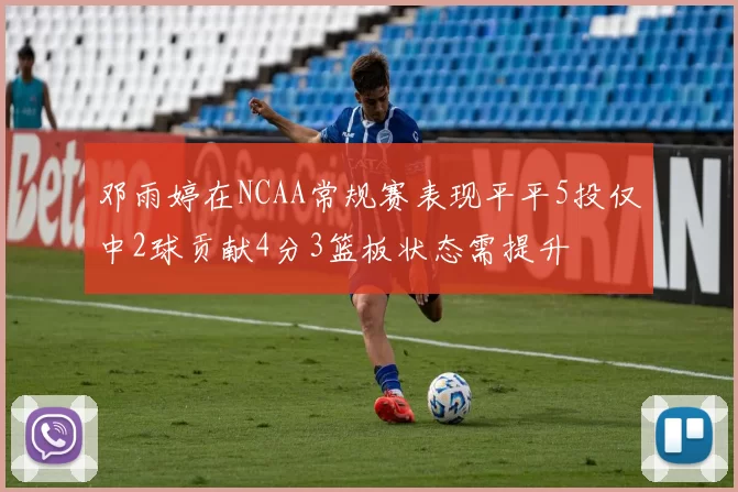 邓雨婷在NCAA常规赛表现平平5投仅中2球贡献4分3篮板状态需提升