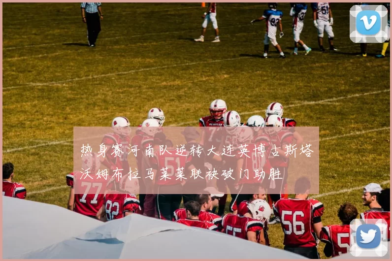 热身赛河南队逆转大连英博古斯塔沃姆布拉马莱莱联袂破门助胜