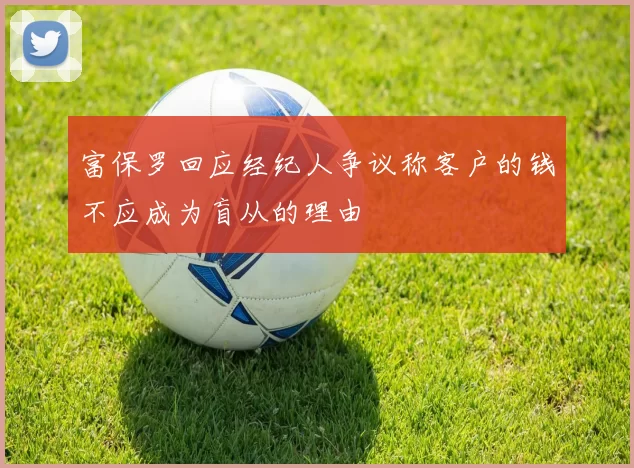 富保罗回应经纪人争议称客户的钱不应成为盲从的理由