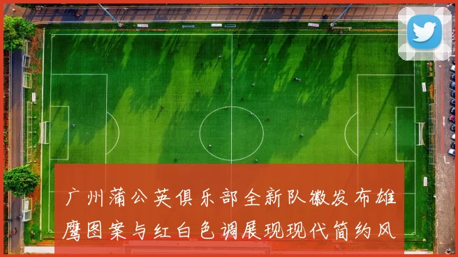 广州蒲公英俱乐部全新队徽发布雄鹰图案与红白色调展现现代简约风格