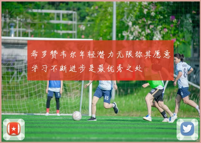希罗赞韦尔年轻潜力无限称其愿意学习不断进步是最优秀之处