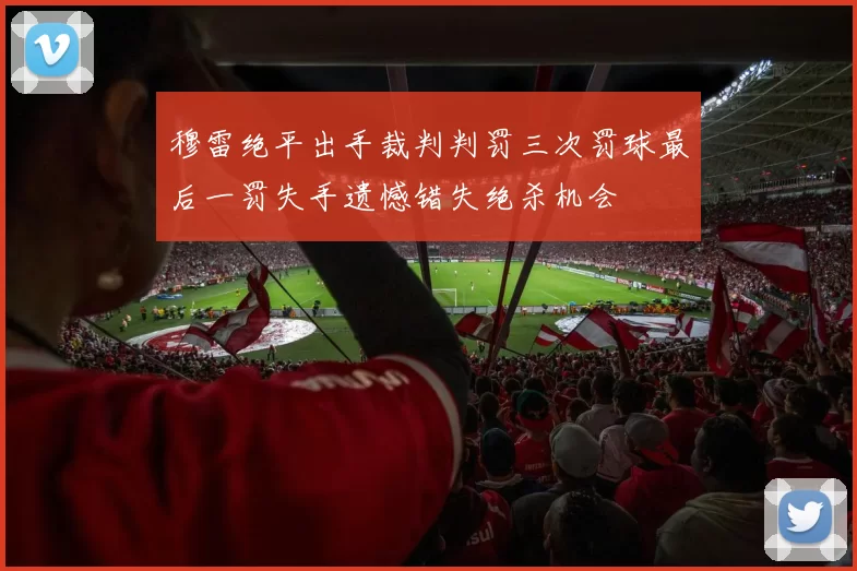 穆雷绝平出手裁判判罚三次罚球最后一罚失手遗憾错失绝杀机会