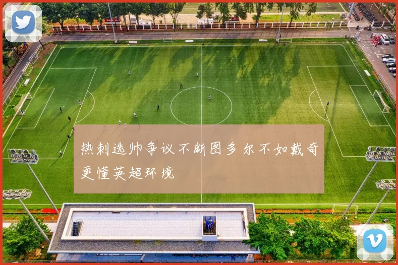 热刺选帅争议不断图多尔不如戴奇更懂英超环境