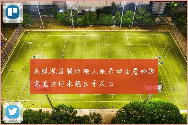 美媒深度解析湖人绝杀回合詹姆斯究竟为何未能出手反击