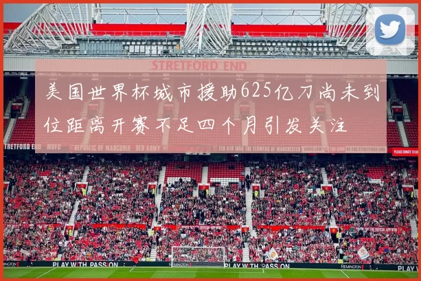 美国世界杯城市援助625亿刀尚未到位距离开赛不足四个月引发关注