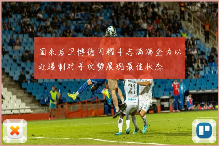 国米后卫博德闪耀斗志满满全力以赴遏制对手攻势展现最佳状态