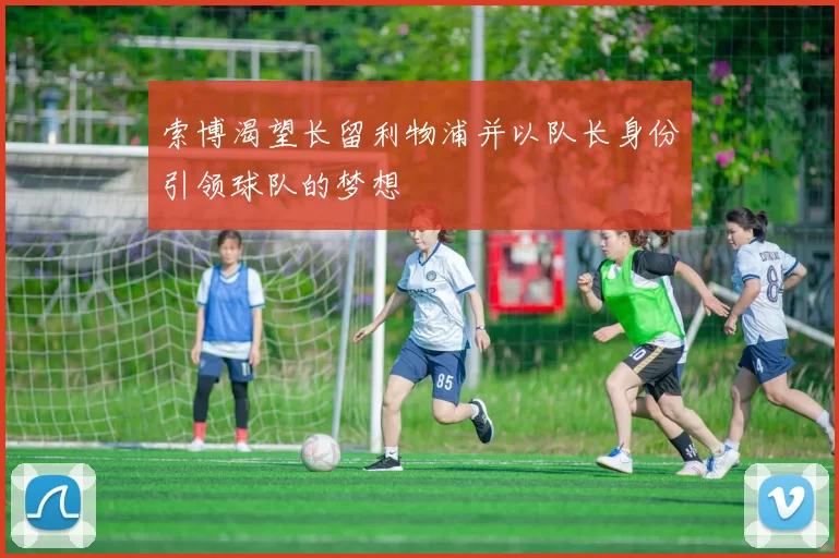 索博渴望长留利物浦并以队长身份引领球队的梦想