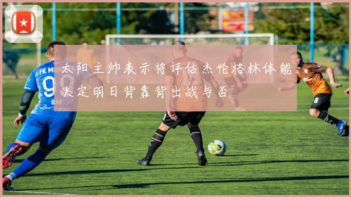 太阳主帅表示将评估杰伦格林体能决定明日背靠背出战与否