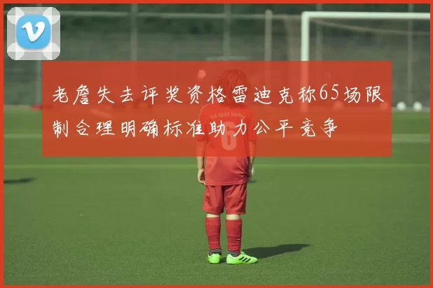 老詹失去评奖资格雷迪克称65场限制合理明确标准助力公平竞争